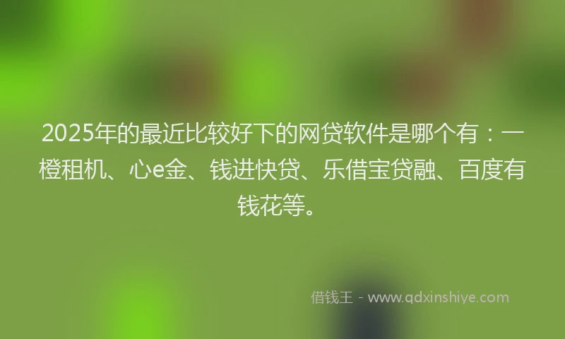 2025年的最近比较好下的网贷软件是哪个有：一橙租机、心e金、钱进快贷、乐借宝贷融、百度有钱花等。