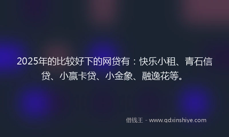 2025年的比较好下的网贷有：快乐小租、青石信贷、小赢卡贷、小金象、融逸花等。