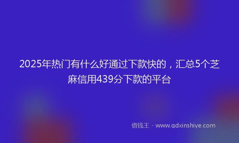 2025年热门有什么好通过下款快的，汇总5个芝麻信用439分下款的平台