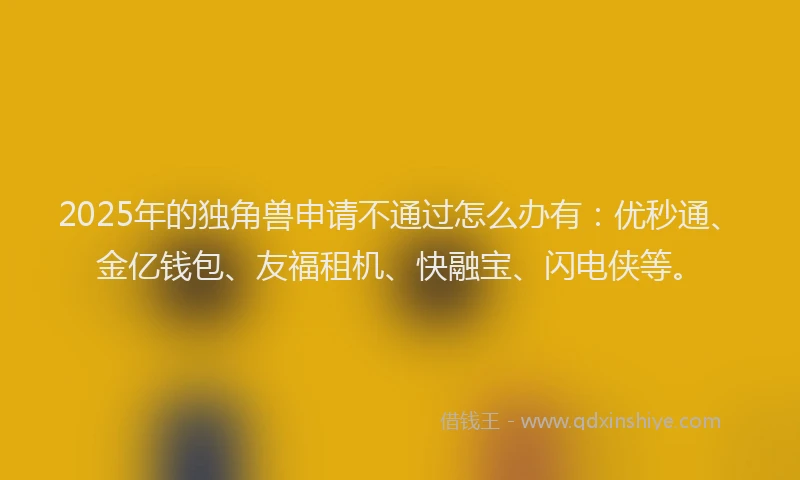 2025年的独角兽申请不通过怎么办有：优秒通、金亿钱包、友福租机、快融宝、闪电侠等。