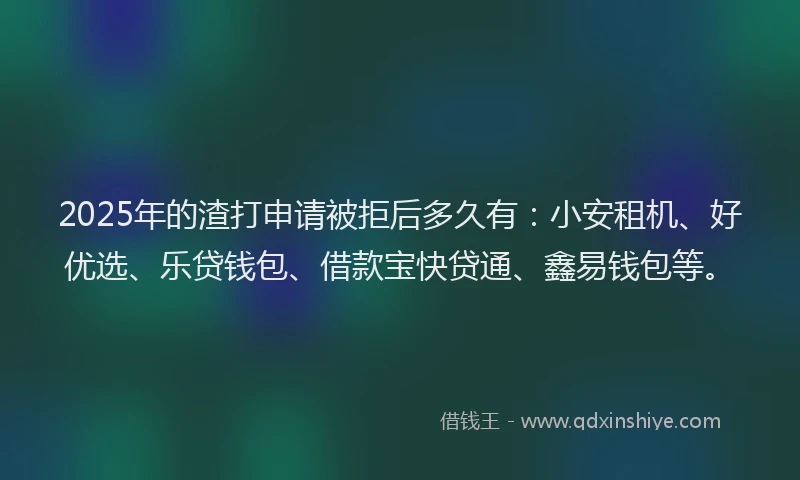 2025年的渣打申请被拒后多久有：小安租机、好优选、乐贷钱包、借款宝快贷通、鑫易钱包等。