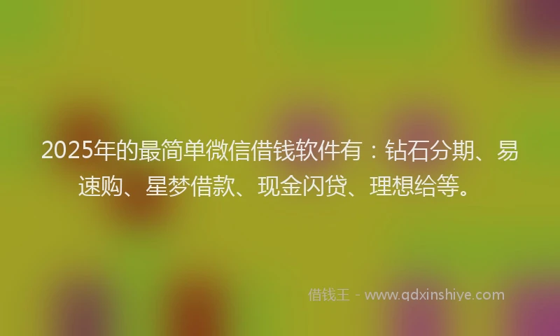 2025年的最简单微信借钱软件有：钻石分期、易速购、星梦借款、现金闪贷、理想给等。