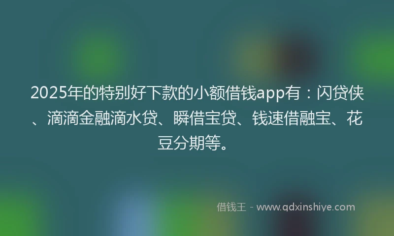 2025年的特别好下款的小额借钱app有：闪贷侠、滴滴金融滴水贷、瞬借宝贷、钱速借融宝、花豆分期等。