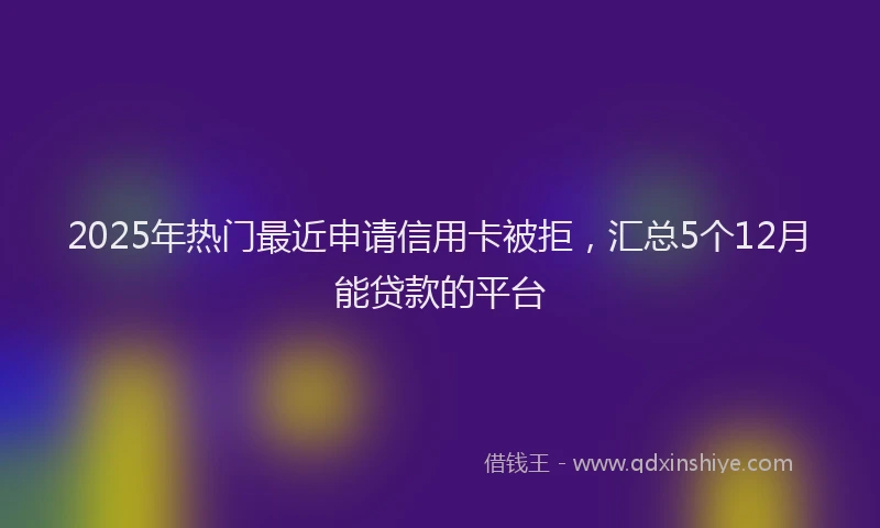 2025年热门最近申请信用卡被拒，汇总5个12月能贷款的平台