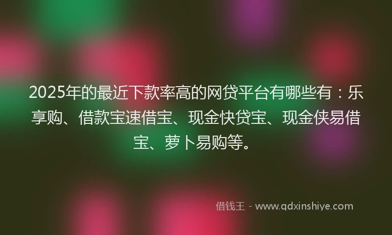 2025年的最近下款率高的网贷平台有哪些有：乐享购、借款宝速借宝、现金快贷宝、现金侠易借宝、萝卜易购等。