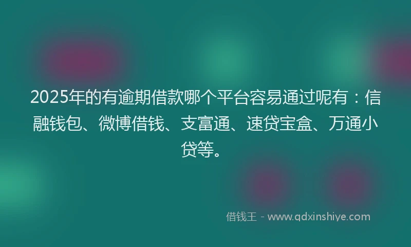 2025年的有逾期借款哪个平台容易通过呢有：信融钱包、微博借钱、支富通、速贷宝盒、万通小贷等。