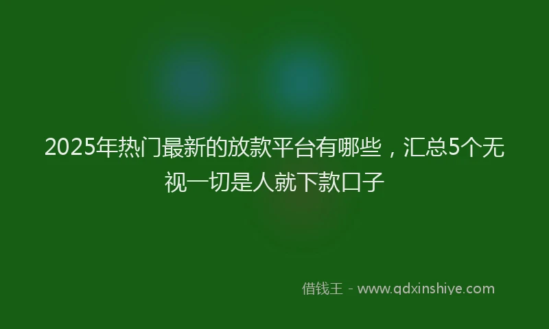 2025年热门最新的放款平台有哪些，汇总5个无视一切是人就下款口子