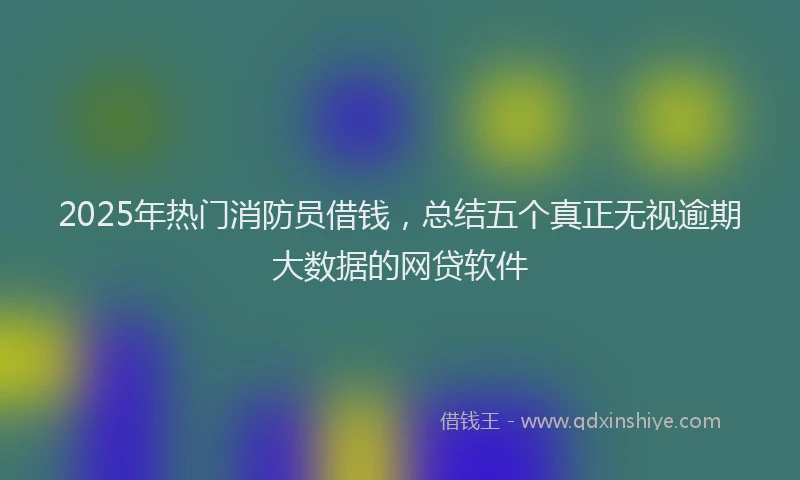 2025年热门消防员借钱，总结五个真正无视逾期大数据的网贷软件