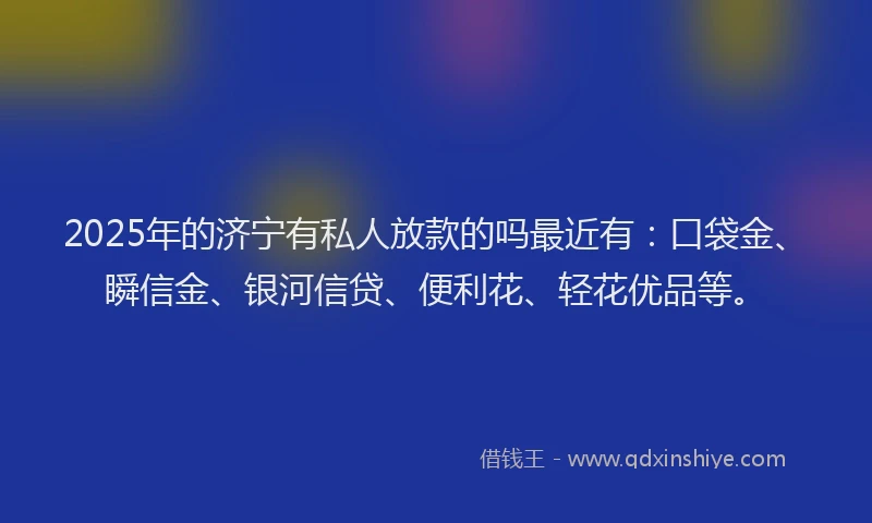 2025年的济宁有私人放款的吗最近有：口袋金、瞬信金、银河信贷、便利花、轻花优品等。