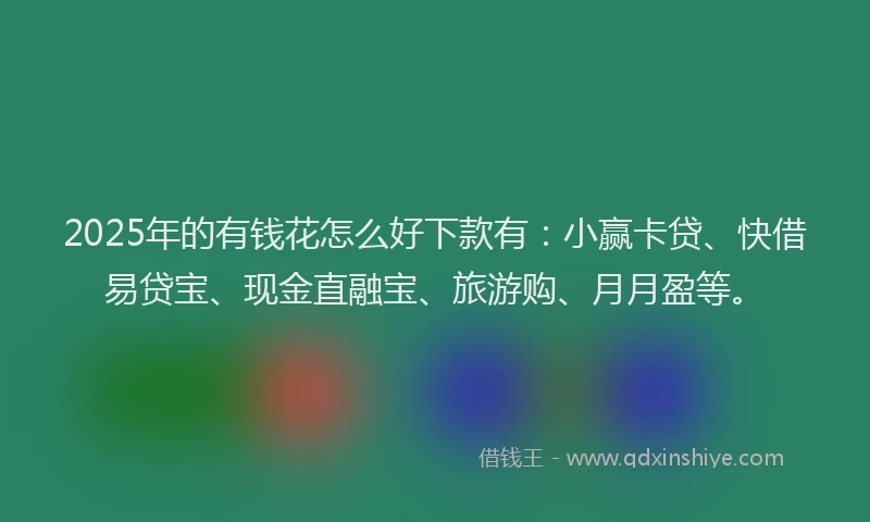 2025年的有钱花怎么好下款有：小赢卡贷、快借易贷宝、现金直融宝、旅游购、月月盈等。
