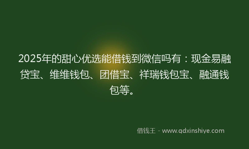 2025年的甜心优选能借钱到微信吗有：现金易融贷宝、维维钱包、团借宝、祥瑞钱包宝、融通钱包等。