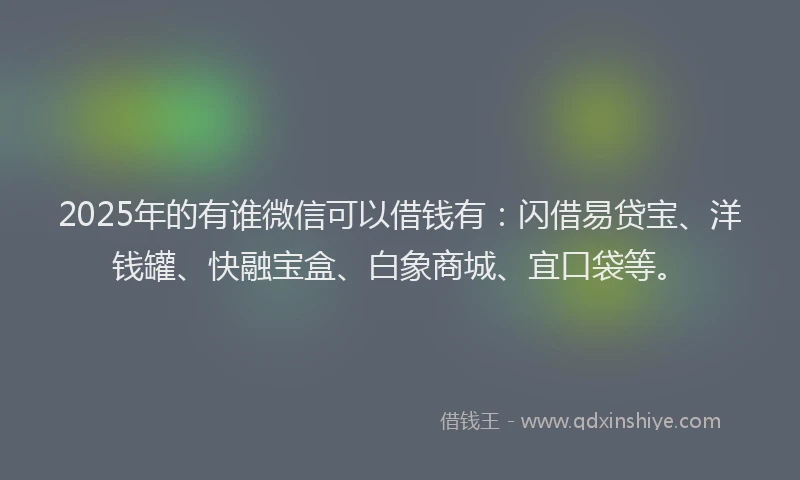 2025年的有谁微信可以借钱有：闪借易贷宝、洋钱罐、快融宝盒、白象商城、宜口袋等。