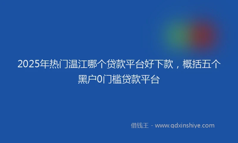 2025年热门温江哪个贷款平台好下款，概括五个黑户0门槛贷款平台