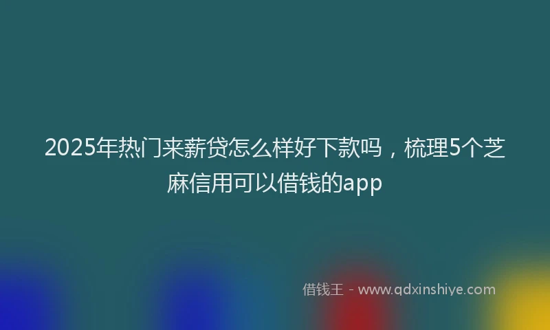 2025年热门来薪贷怎么样好下款吗，梳理5个芝麻信用可以借钱的app