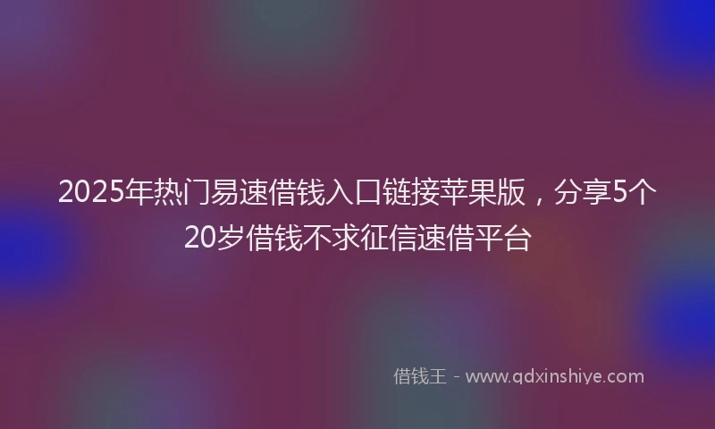 2025年热门易速借钱入口链接苹果版，分享5个20岁借钱不求征信速借平台