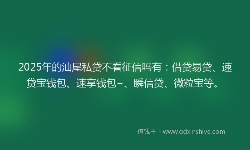 2025年的汕尾私贷不看征信吗有：借贷易贷、速贷宝钱包、速享钱包+、瞬信贷、微粒宝等。