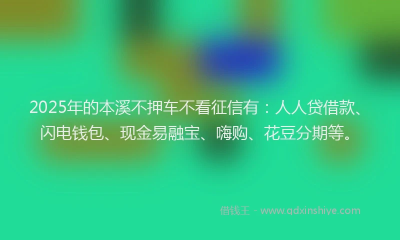 2025年的本溪不押车不看征信有：人人贷借款、闪电钱包、现金易融宝、嗨购、花豆分期等。