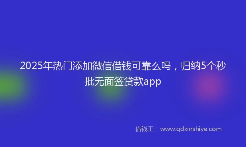 2025年热门添加微信借钱可靠么吗，归纳5个秒批无面签贷款app