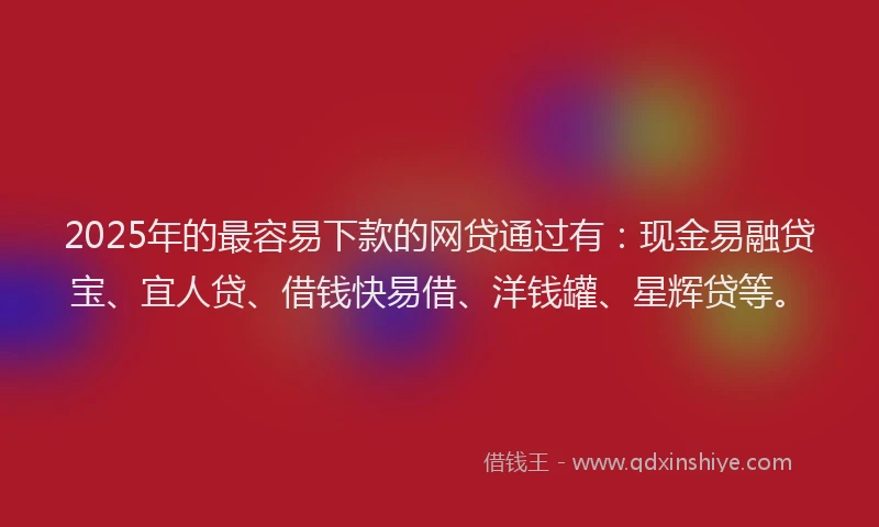 2025年的最容易下款的网贷通过有：现金易融贷宝、宜人贷、借钱快易借、洋钱罐、星辉贷等。