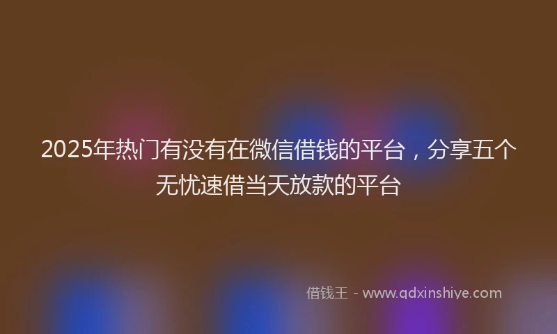 2025年热门有没有在微信借钱的平台，分享五个无忧速借当天放款的平台