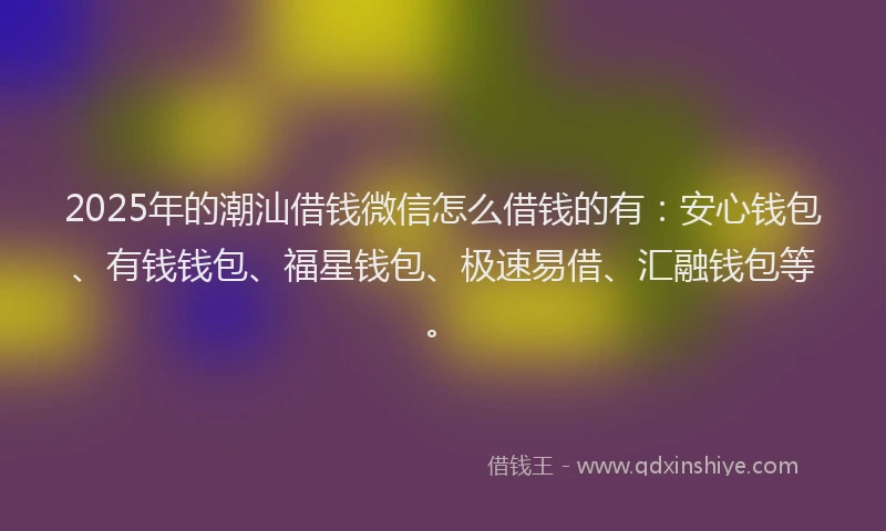2025年的潮汕借钱微信怎么借钱的有：安心钱包、有钱钱包、福星钱包、极速易借、汇融钱包等。