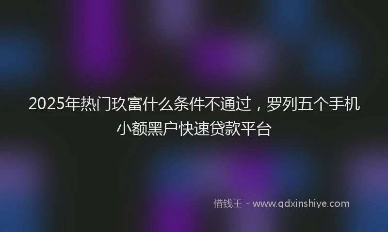 2025年热门玖富什么条件不通过，罗列五个手机小额黑户快速贷款平台