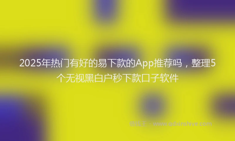 2025年热门有好的易下款的App推荐吗，整理5个无视黑白户秒下款口子软件