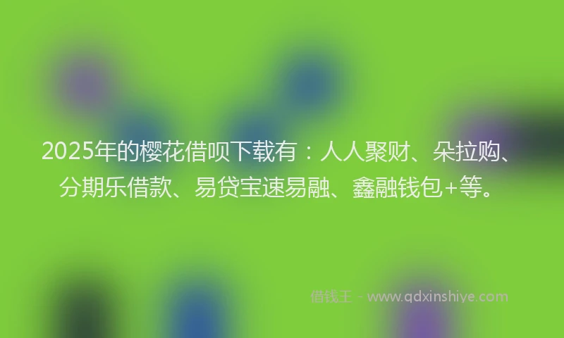 2025年的樱花借呗下载有：人人聚财、朵拉购、分期乐借款、易贷宝速易融、鑫融钱包+等。