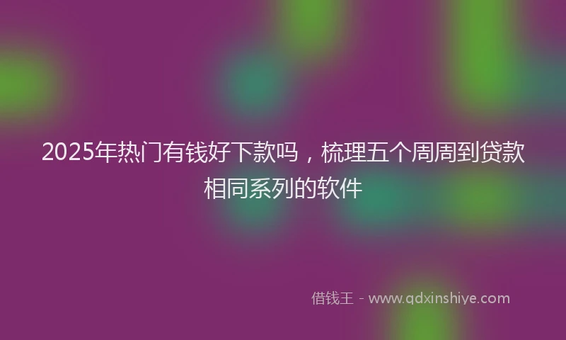2025年热门有钱好下款吗，梳理五个周周到贷款相同系列的软件