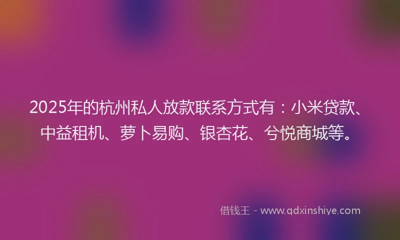 2025年的杭州私人放款联系方式有：小米贷款、中益租机、萝卜易购、银杏花、兮悦商城等。