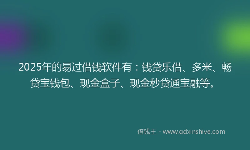 2025年的易过借钱软件有：钱贷乐借、多米、畅贷宝钱包、现金盒子、现金秒贷通宝融等。