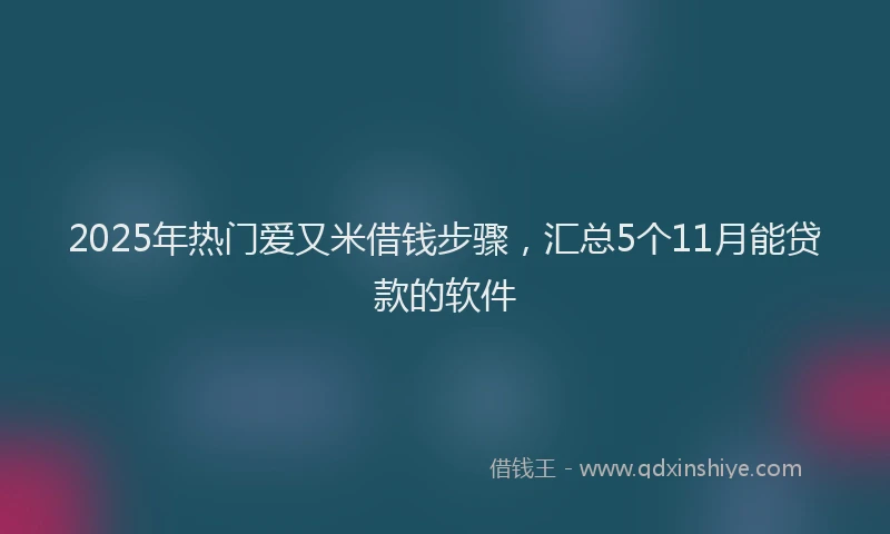 2025年热门爱又米借钱步骤，汇总5个11月能贷款的软件