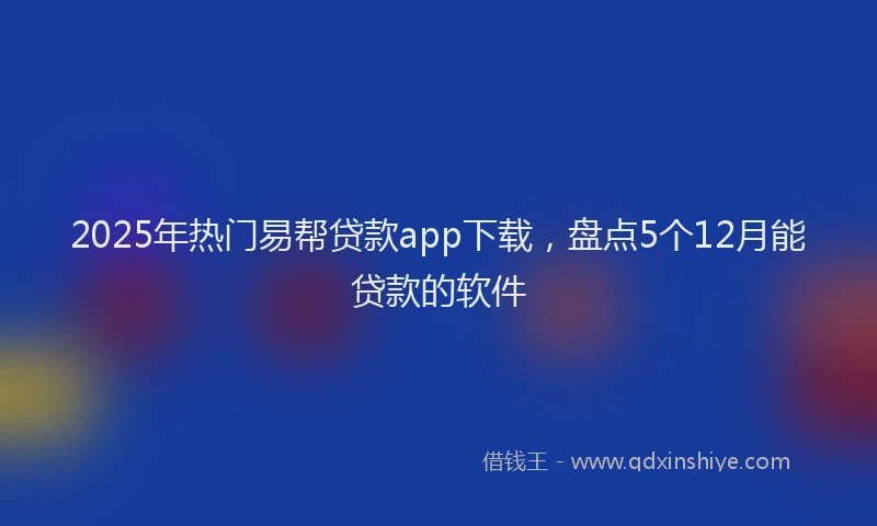 2025年热门易帮贷款app下载，盘点5个12月能贷款的软件