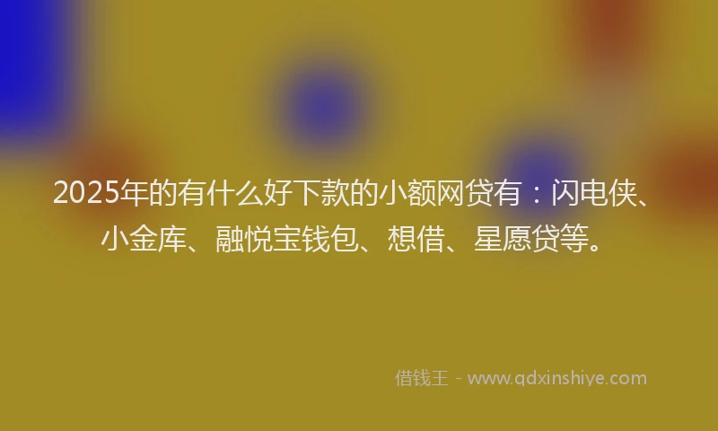 2025年的有什么好下款的小额网贷有：闪电侠、小金库、融悦宝钱包、想借、星愿贷等。