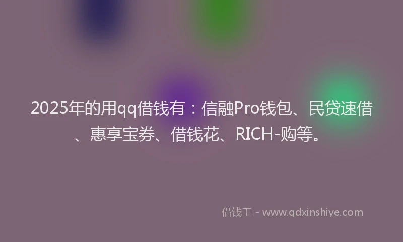 2025年的用qq借钱有：信融Pro钱包、民贷速借、惠享宝券、借钱花、RICH-购等。