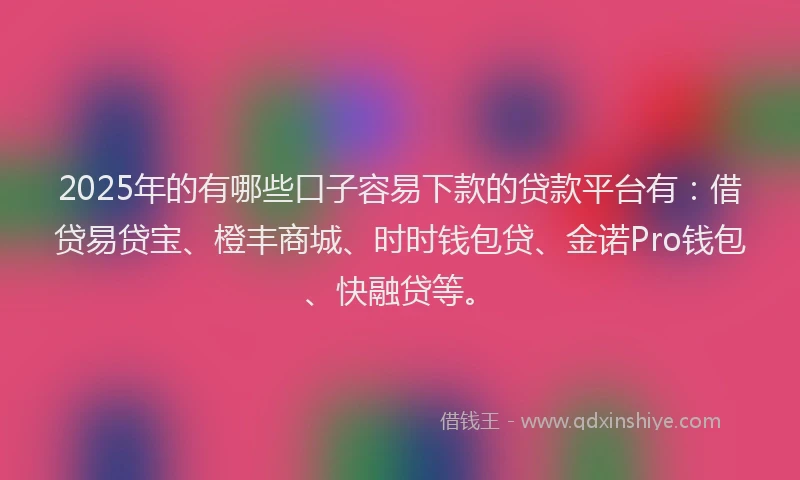 2025年的有哪些口子容易下款的贷款平台有：借贷易贷宝、橙丰商城、时时钱包贷、金诺Pro钱包、快融贷等。