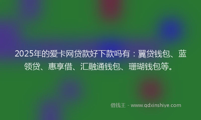 2025年的爱卡网贷款好下款吗有：翼贷钱包、蓝领贷、惠享借、汇融通钱包、珊瑚钱包等。
