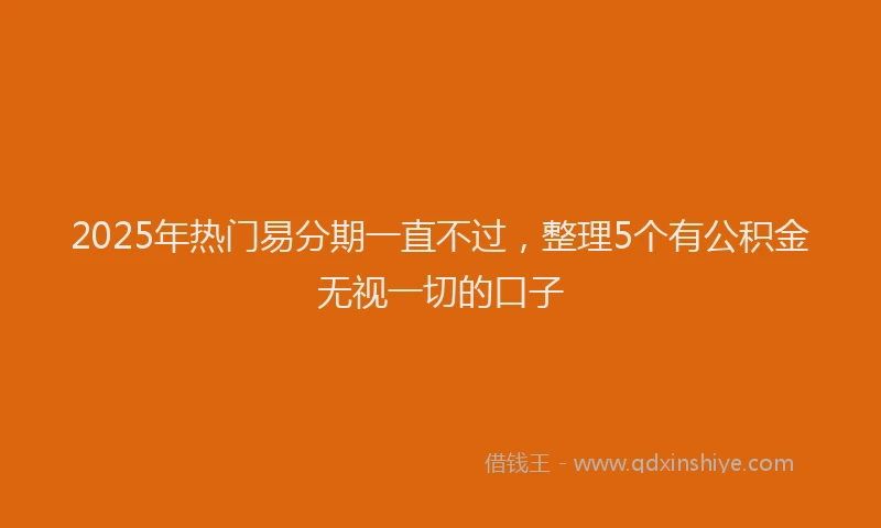 2025年热门易分期一直不过，整理5个有公积金无视一切的口子