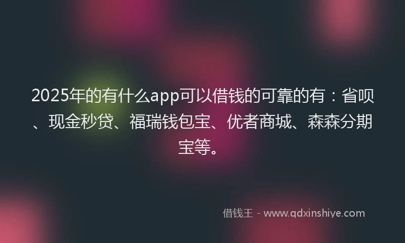 2025年的有什么app可以借钱的可靠的有：省呗、现金秒贷、福瑞钱包宝、优者商城、森森分期宝等。