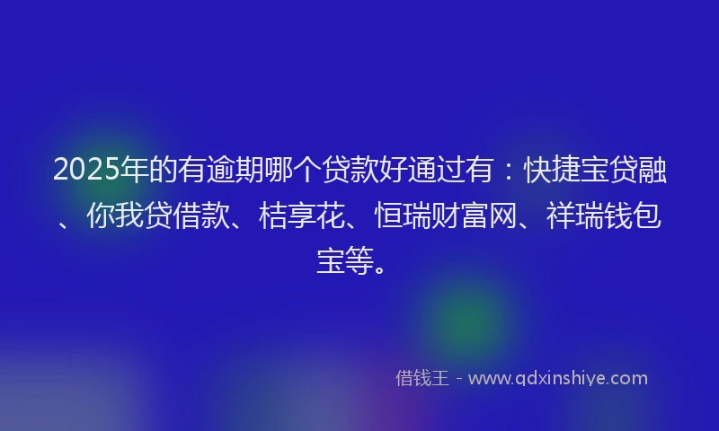 2025年的有逾期哪个贷款好通过有：快捷宝贷融、你我贷借款、桔享花、恒瑞财富网、祥瑞钱包宝等。
