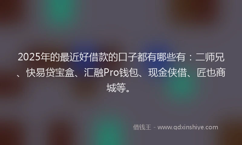 2025年的最近好借款的口子都有哪些有：二师兄、快易贷宝盒、汇融Pro钱包、现金侠借、匠也商城等。