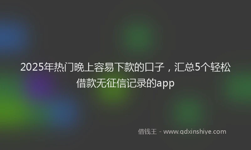 2025年热门晚上容易下款的口子，汇总5个轻松借款无征信记录的app