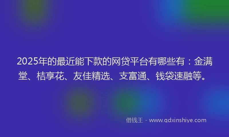 2025年的最近能下款的网贷平台有哪些有：金满堂、桔享花、友佳精选、支富通、钱袋速融等。