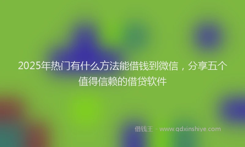 2025年热门有什么方法能借钱到微信，分享五个值得信赖的借贷软件