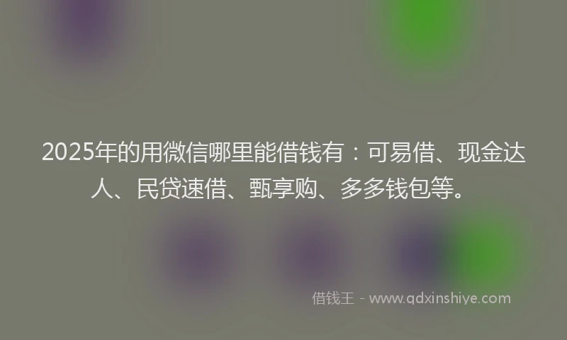 2025年的用微信哪里能借钱有：可易借、现金达人、民贷速借、甄享购、多多钱包等。
