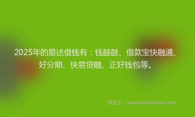 2025年的易迖借钱有：钱鼓鼓、借款宝快融通、好分期、快易贷融、正好钱包等。