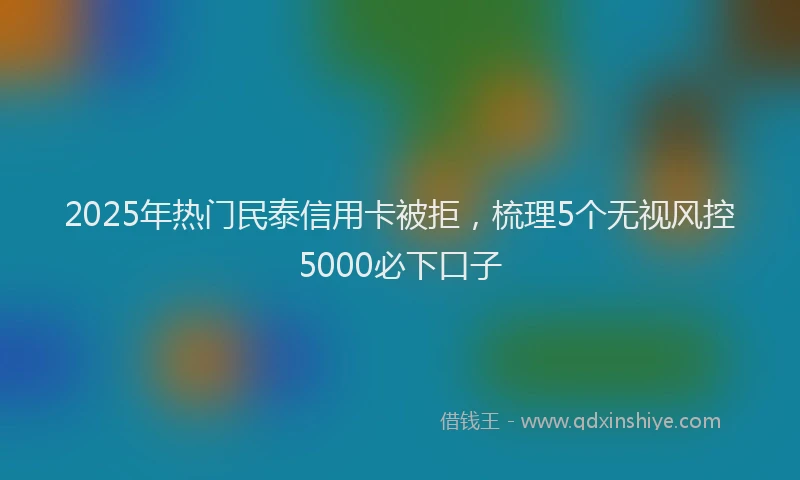 2025年热门民泰信用卡被拒，梳理5个无视风控5000必下口子