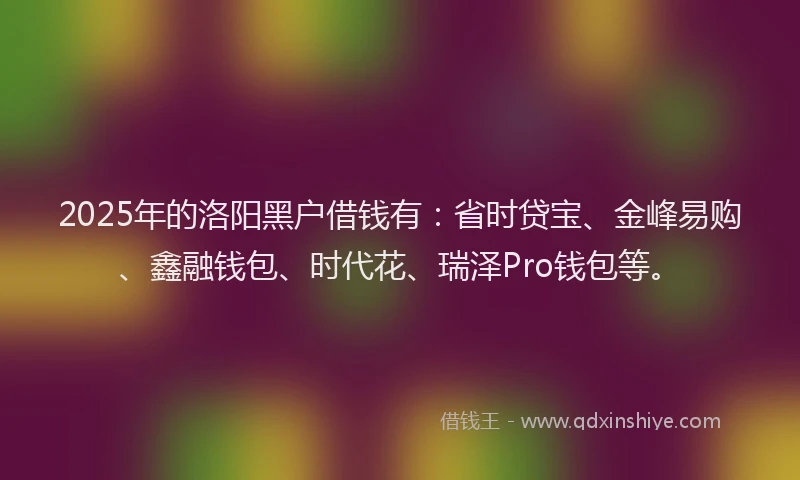 2025年的洛阳黑户借钱有：省时贷宝、金峰易购、鑫融钱包、时代花、瑞泽Pro钱包等。