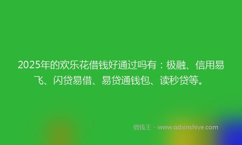 2025年的欢乐花借钱好通过吗有：极融、信用易飞、闪贷易借、易贷通钱包、读秒贷等。