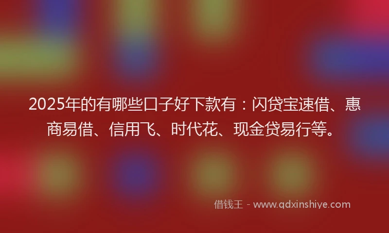2025年的有哪些口子好下款有：闪贷宝速借、惠商易借、信用飞、时代花、现金贷易行等。